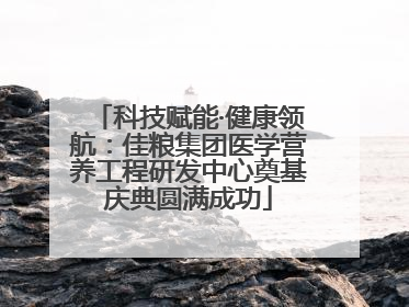科技赋能·健康领航：佳粮集团医学营养工程研发中心奠基庆典圆满成功
