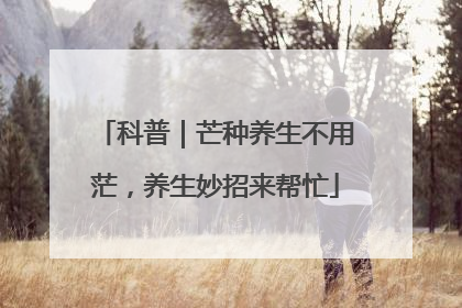 科普｜芒种养生不用茫，养生妙招来帮忙