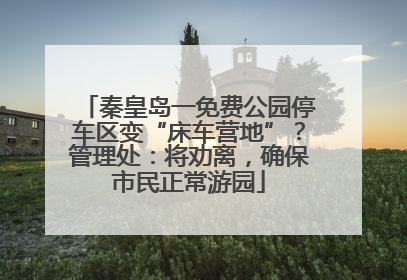 秦皇岛一免费公园停车区变“床车营地”？管理处：将劝离，确保市民正常游园