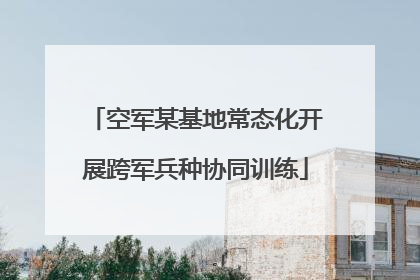 空军某基地常态化开展跨军兵种协同训练