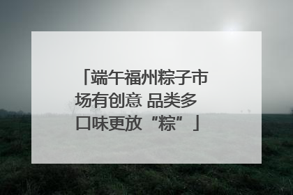 端午福州粽子市场有创意 品类多口味更放“粽”