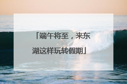 端午将至，来东湖这样玩转假期