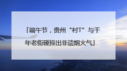 端午节，贵州“村T”与千年老街碰撞出非遗烟火气