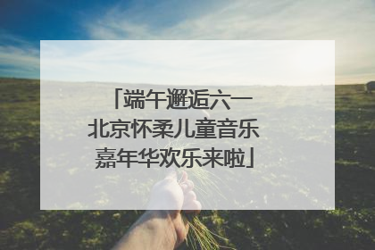 端午邂逅六一 北京怀柔儿童音乐嘉年华欢乐来啦