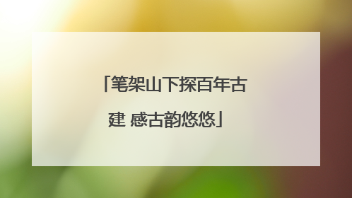 笔架山下探百年古建 感古韵悠悠