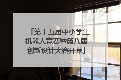 第十五届中小学生机器人竞赛暨第八届创新设计大赛开幕