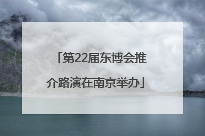 第22届东博会推介路演在南京举办