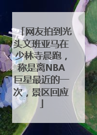网友拍到光头文班亚马在少林寺晨跑，称是离NBA巨星最近的一次，景区回应