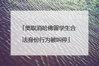 美取消哈佛留学生合法身份行为被叫停