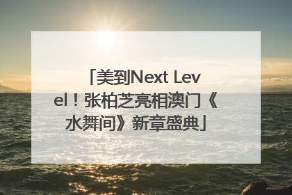 美到Next Level！张柏芝亮相澳门《水舞间》新章盛典