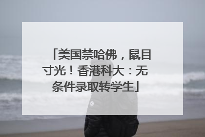 美国禁哈佛，鼠目寸光！香港科大：无条件录取转学生
