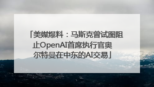 美媒爆料：马斯克曾试图阻止OpenAI首席执行官奥尔特曼在中东的AI交易