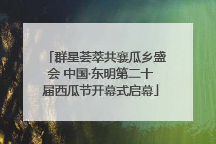 群星荟萃共襄瓜乡盛会 中国·东明第二十届西瓜节开幕式启幕