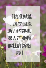 精准赋能，济宁国投助力构建机器人产业强链壮群新格局