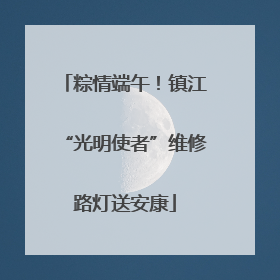 粽情端午！镇江“光明使者”维修路灯送安康