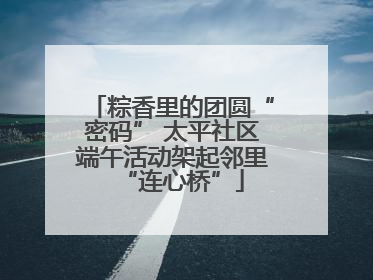 粽香里的团圆“密码” 太平社区端午活动架起邻里“连心桥”
