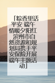 粽香里话平安 端午情暖夕阳红 滨州市自然资源和规划局携手平安保险开展端午主题活动