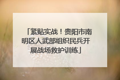紧贴实战！贵阳市南明区人武部组织民兵开展战场救护训练