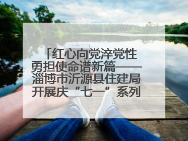 红心向党淬党性 勇担使命谱新篇——淄博市沂源县住建局开展庆“七一”系列主题活动