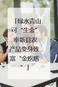 绿水青山可“生金” 奉新县农产品变身致富“金疙瘩”