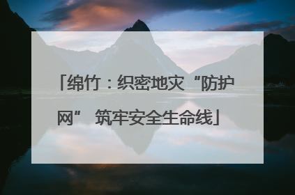 绵竹：织密地灾“防护网” 筑牢安全生命线