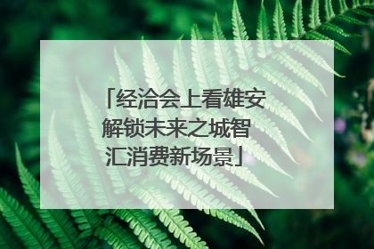 经洽会上看雄安 解锁未来之城智汇消费新场景
