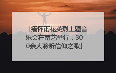 缅怀雨花英烈主题音乐会在南艺举行，300余人聆听信仰之歌