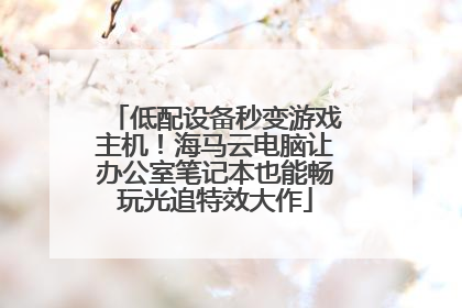 低配设备秒变游戏主机！海马云电脑让办公室笔记本也能畅玩光追特效大作