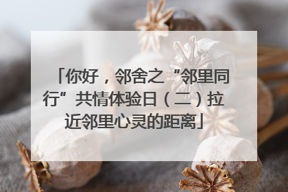 你好，邻舍之“邻里同行”共情体验日（二）拉近邻里心灵的距离