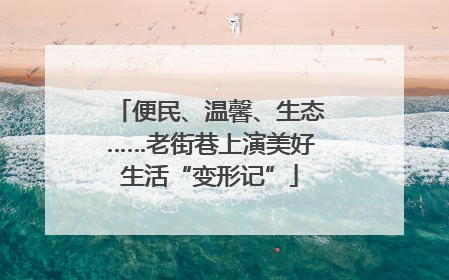 便民、温馨、生态……老街巷上演美好生活“变形记”
