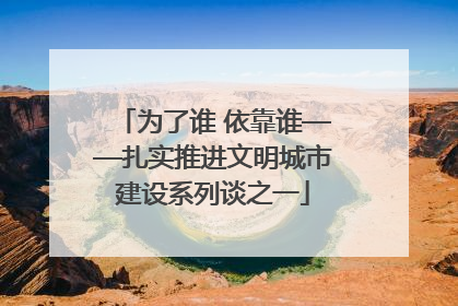 为了谁 依靠谁——扎实推进文明城市建设系列谈之一