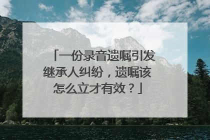 一份录音遗嘱引发继承人纠纷，遗嘱该怎么立才有效？