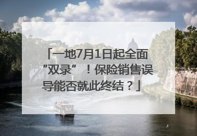一地7月1日起全面“双录”！保险销售误导能否就此终结？