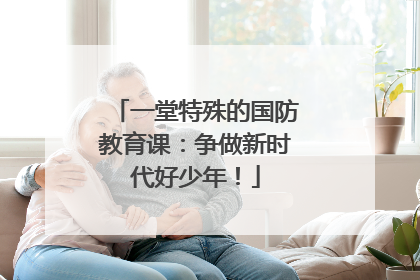 一堂特殊的国防教育课：争做新时代好少年！