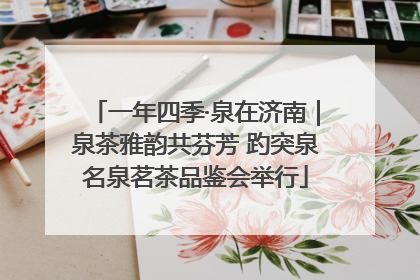 一年四季·泉在济南｜泉茶雅韵共芬芳 趵突泉名泉茗茶品鉴会举行