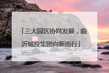 三大园区协同发展，临沂城投集团向新而行