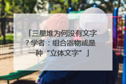 三星堆为何没有文字？学者：组合器物或是一种“立体文字”