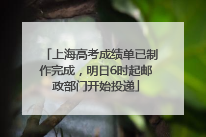 上海高考成绩单已制作完成，明日6时起邮政部门开始投递