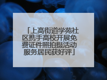 上高街道学苑社区携手高校开展免费证件照拍摄活动服务居民获好评