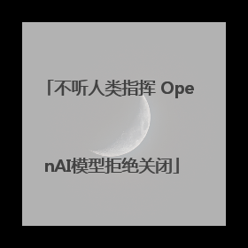 不听人类指挥 OpenAI模型拒绝关闭