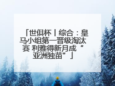 世俱杯丨综合：皇马小组第一晋级淘汰赛 利雅得新月成“亚洲独苗”