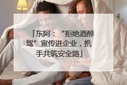 东阿：“拒绝酒醉驾”宣传进企业，携手共筑安全路