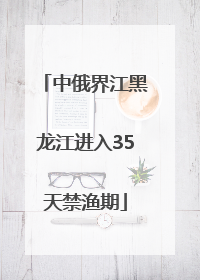 中俄界江黑龙江进入35天禁渔期