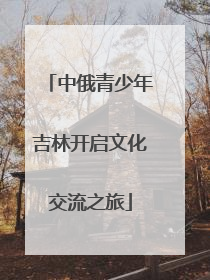 中俄青少年吉林开启文化交流之旅