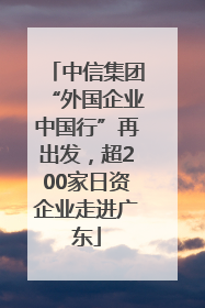 中信集团“外国企业中国行”再出发，超200家日资企业走进广东