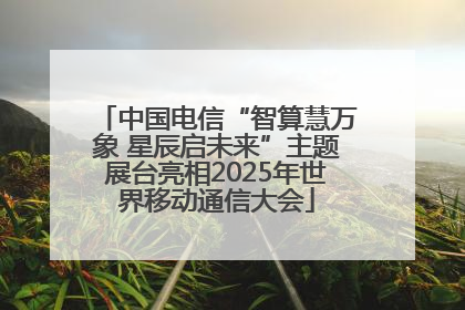 中国电信“智算慧万象 星辰启未来”主题展台亮相2025年世界移动通信大会