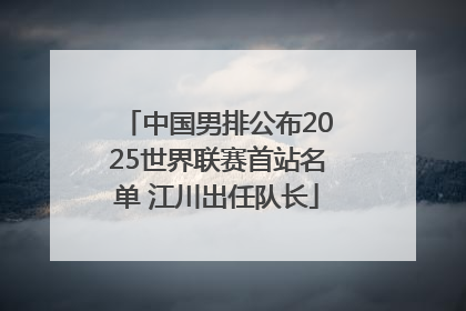 中国男排公布2025世界联赛首站名单 江川出任队长