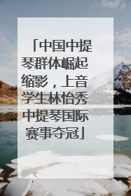 中国中提琴群体崛起缩影，上音学生林怡秀中提琴国际赛事夺冠
