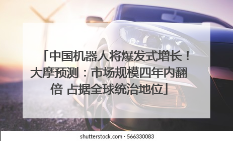 中国机器人将爆发式增长！大摩预测：市场规模四年内翻倍 占据全球统治地位