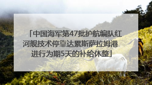 中国海军第47批护航编队红河舰技术停靠达累斯萨拉姆港 进行为期5天的补给休整